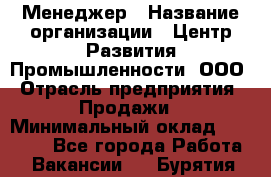 Менеджер › Название организации ­ Центр Развития Промышленности, ООО › Отрасль предприятия ­ Продажи › Минимальный оклад ­ 22 000 - Все города Работа » Вакансии   . Бурятия респ.